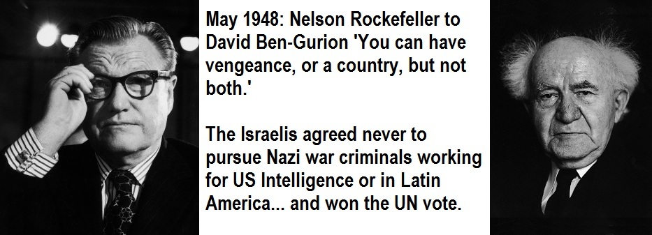 May 1948: Nelson Rockefellerto David Ben Gurion: You can have vengeance, or a country, but not both. The Israelis agreed never to pursue Nazi war crimials working for US Intelligence or in Latin America... and won the UN vote. Israel was born.